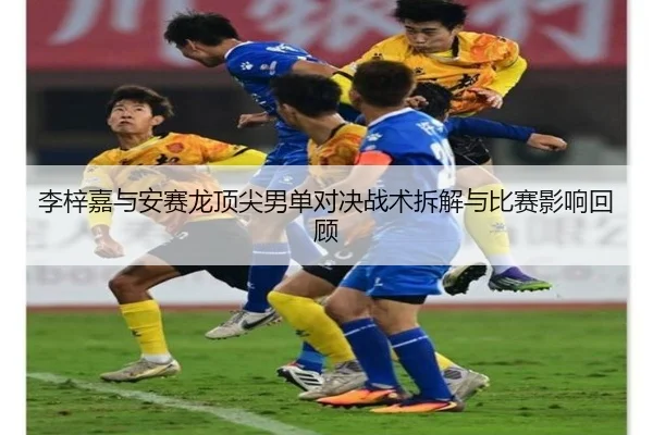 李梓嘉与安赛龙顶尖男单对决战术拆解与比赛影响回顾